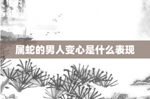 属蛇的男人变心是什么表现