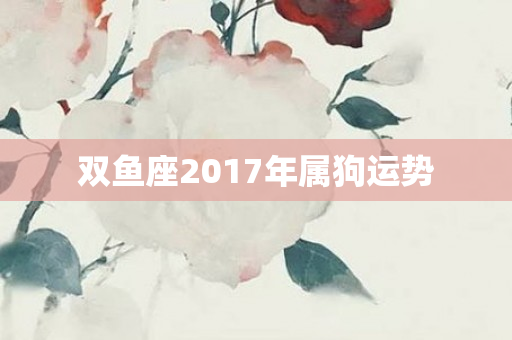 双鱼座2017年属狗运势