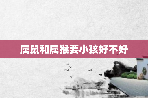 属鼠和属猴要小孩好不好