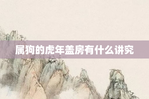 属狗的虎年盖房有什么讲究