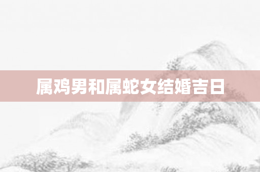 属鸡男和属蛇女结婚吉日