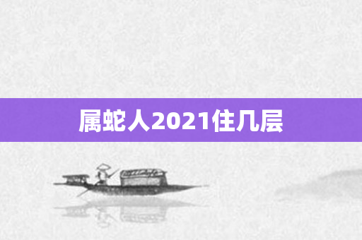 属蛇人2021住几层