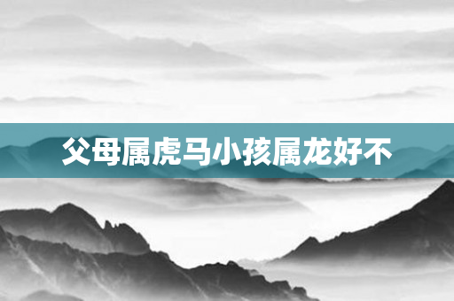 父母属虎马小孩属龙好不