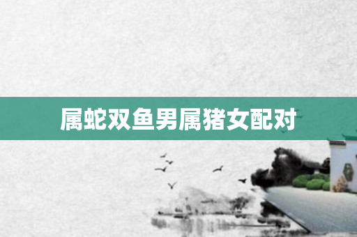 属蛇双鱼男属猪女配对