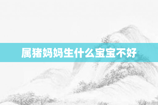 属猪妈妈生什么宝宝不好