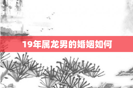 19年属龙男的婚姻如何