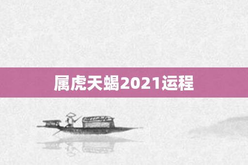 属虎天蝎2021运程