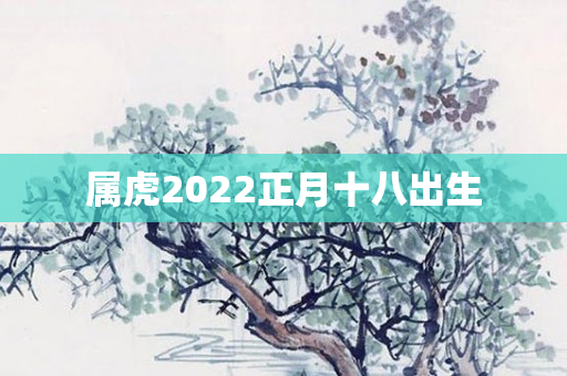 属虎2022正月十八出生