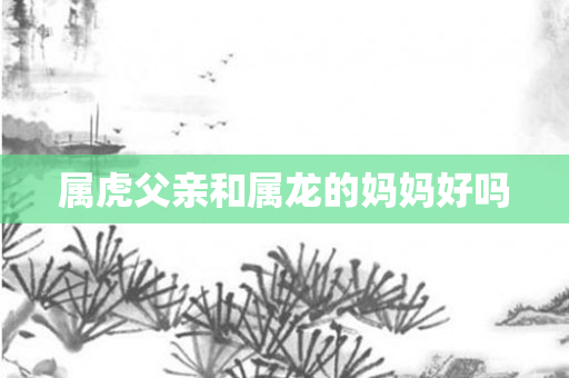 属虎父亲和属龙的妈妈好吗