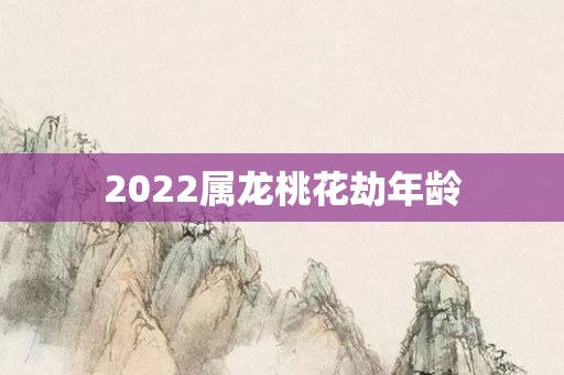 2022属龙桃花劫年龄