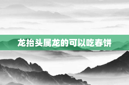 龙抬头属龙的可以吃春饼