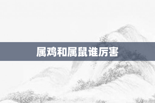 属鸡和属鼠谁厉害