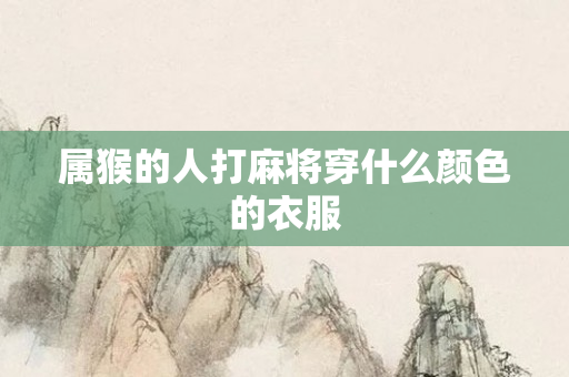 属猴的人打麻将穿什么颜色的衣服