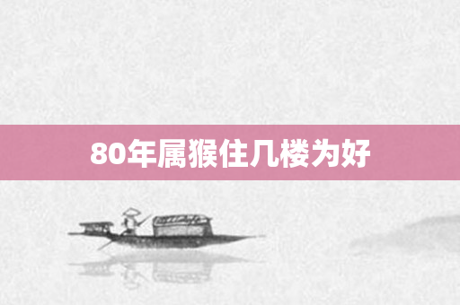 80年属猴住几楼为好