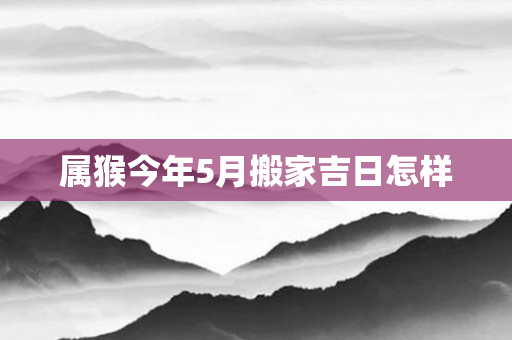 属猴今年5月搬家吉日怎样