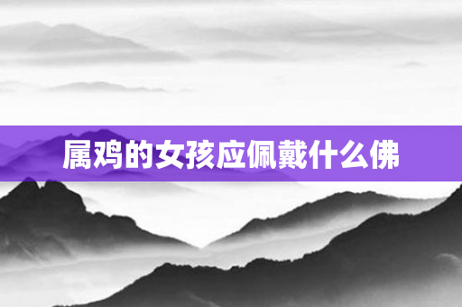 属鸡的女孩应佩戴什么佛