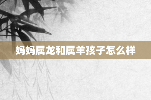 妈妈属龙和属羊孩子怎么样