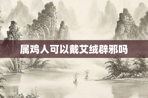 属鸡人可以戴艾绒辟邪吗