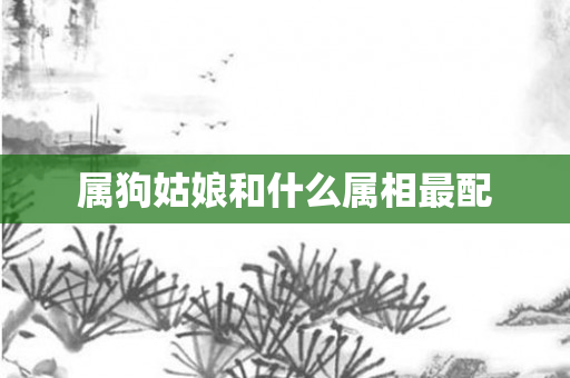 属狗姑娘和什么属相最配