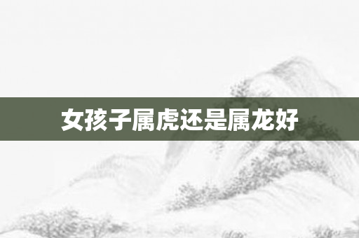 女孩子属虎还是属龙好