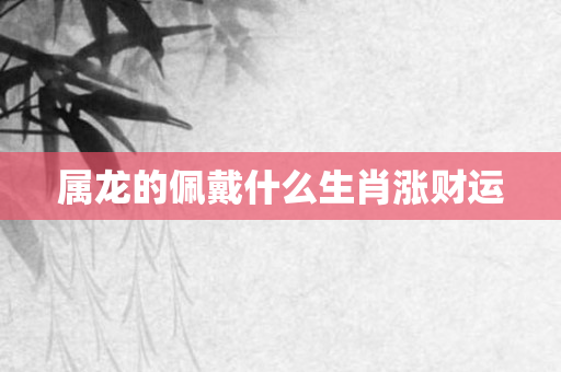 属龙的佩戴什么生肖涨财运