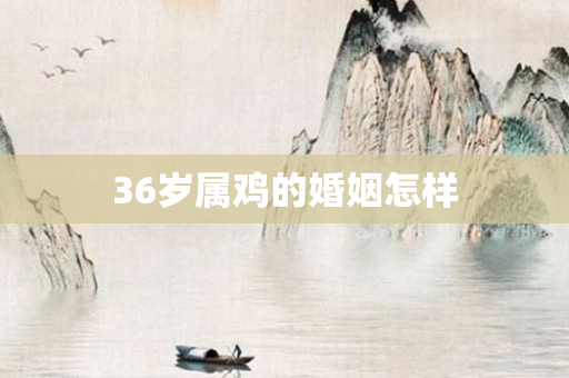 36岁属鸡的婚姻怎样