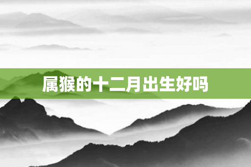属猴的十二月出生好吗