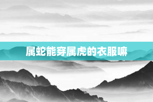 属蛇能穿属虎的衣服嘛