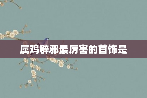 属鸡辟邪最厉害的首饰是