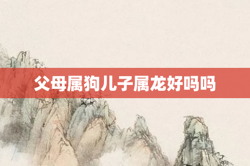 父母属狗儿子属龙好吗吗
