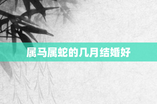 属马属蛇的几月结婚好
