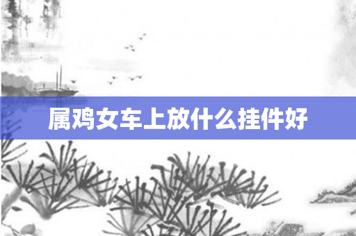 属鸡女车上放什么挂件好