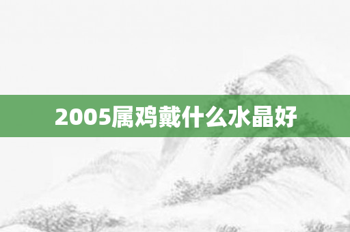 2005属鸡戴什么水晶好