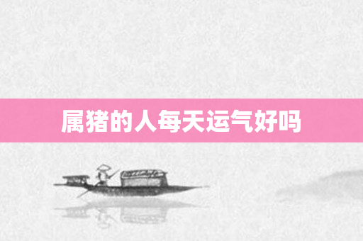属猪的人每天运气好吗