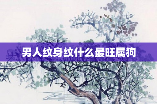 男人纹身纹什么最旺属狗