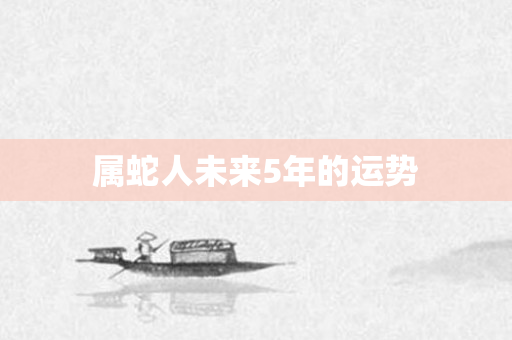 属蛇人未来5年的运势