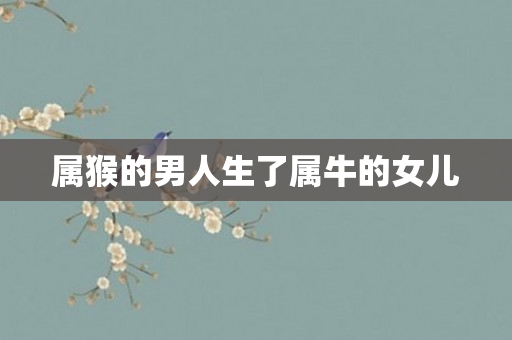 属猴的男人生了属牛的女儿