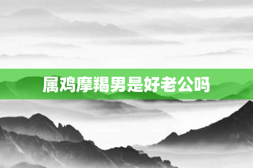 属鸡摩羯男是好老公吗
