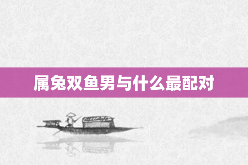 属兔双鱼男与什么最配对