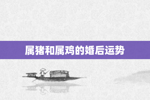 属猪和属鸡的婚后运势