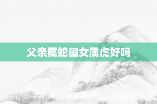 父亲属蛇闺女属虎好吗