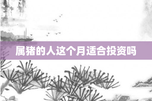 属猪的人这个月适合投资吗
