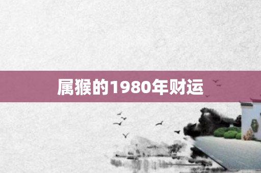 属猴的1980年财运