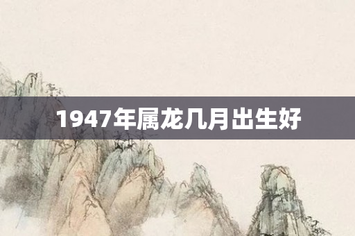 1947年属龙几月出生好