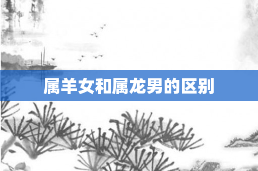 属羊女和属龙男的区别