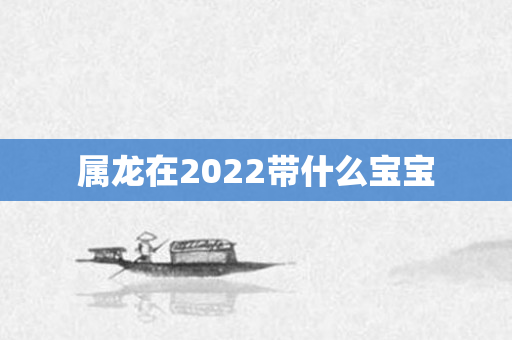 属龙在2022带什么宝宝