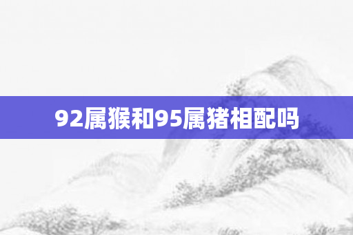 92属猴和95属猪相配吗