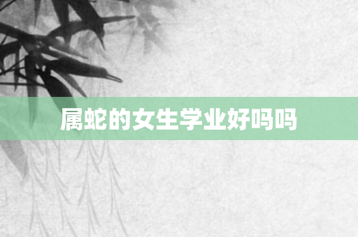 属蛇的女生学业好吗吗