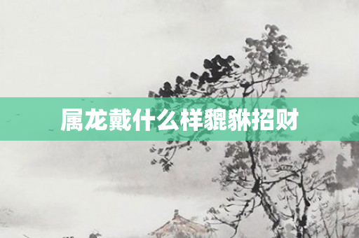 属龙戴什么样貔貅招财