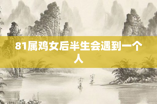 81属鸡女后半生会遇到一个人